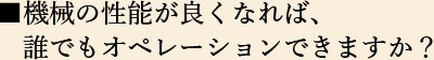 機械の性能が良くなれば、誰でもオペレーションできますか？