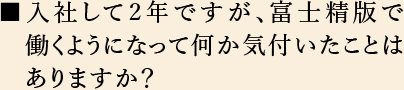 入社して２年ですが、富士精版で働くようになって何か気付いたことはありますか？