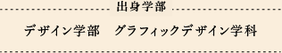 出身学部 デザイン学部　グラフィックデザイン学科