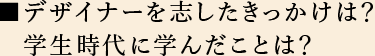 デザイナーを志したきっかけは？　学生時代に学んだことは？