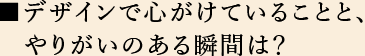 デザインで心がけていることと、やりがいのある瞬間は？