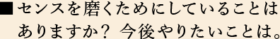 センスを磨くためにしていることはありますか？ 今後やりたいことは。