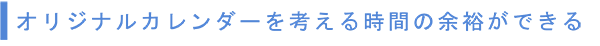 オリジナルカレンダーを考える時間の余裕ができる