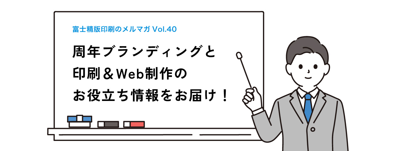 【メルマガVol.40】＼メルマガ再開／周年ブランディングと印刷＆Web制作のお役立ち情報をお届け！